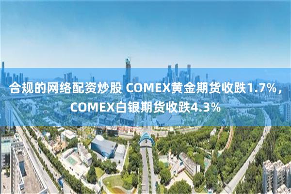 合规的网络配资炒股 COMEX黄金期货收跌1.7%，COMEX白银期货收跌4.3%