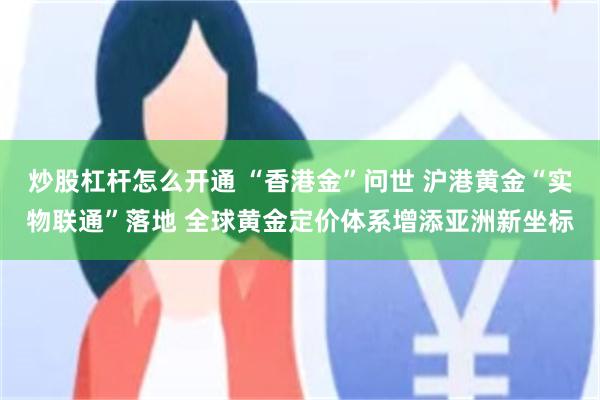 炒股杠杆怎么开通 “香港金”问世 沪港黄金“实物联通”落地 全球黄金定价体系增添亚洲新坐标