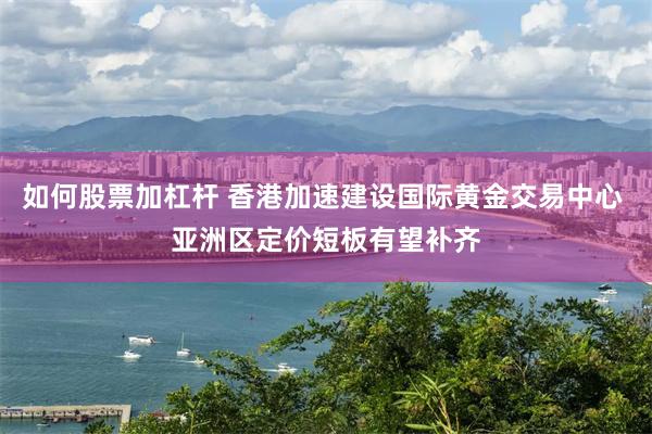 如何股票加杠杆 香港加速建设国际黄金交易中心 亚洲区定价短板有望补齐