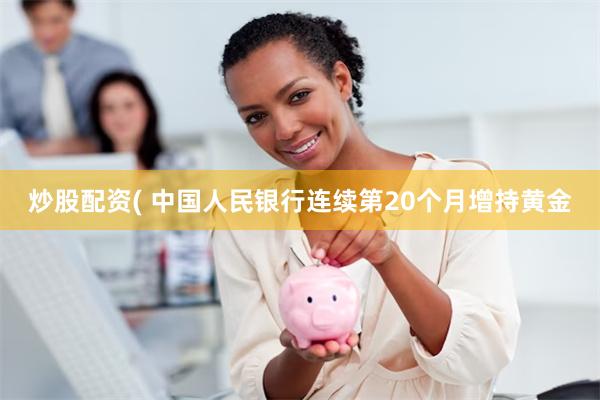炒股配资( 中国人民银行连续第20个月增持黄金