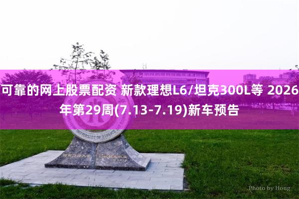 可靠的网上股票配资 新款理想L6/坦克300L等 2026年第29周(7.13-7.19)新车预告
