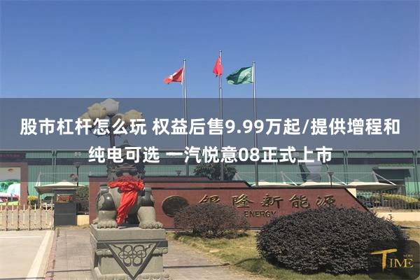 股市杠杆怎么玩 权益后售9.99万起/提供增程和纯电可选 一汽悦意08正式上市