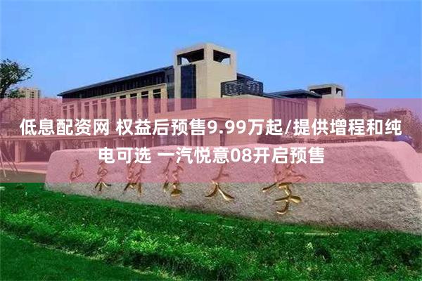 低息配资网 权益后预售9.99万起/提供增程和纯电可选 一汽悦意08开启预售