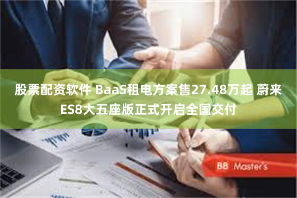股票配资软件 BaaS租电方案售27.48万起 蔚来ES8大五座版正式开启全国交付