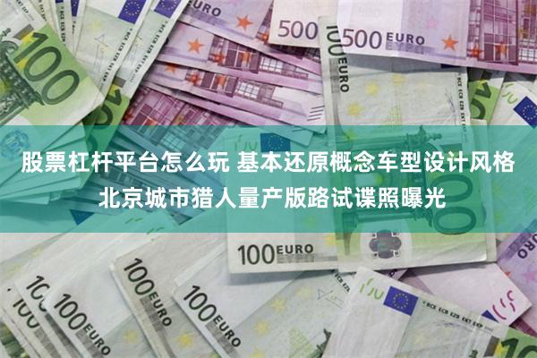 股票杠杆平台怎么玩 基本还原概念车型设计风格 北京城市猎人量产版路试谍照曝光