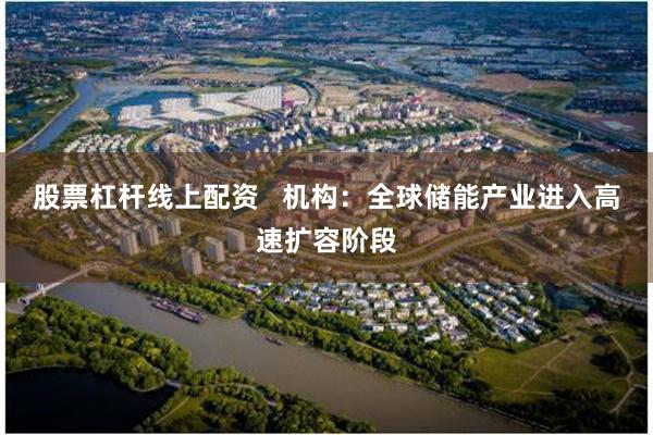 股票杠杆线上配资   机构：全球储能产业进入高速扩容阶段