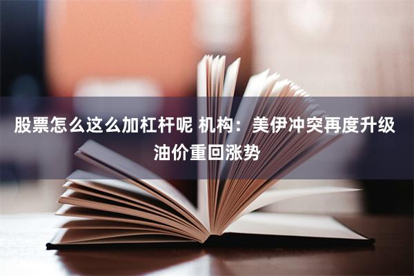 股票怎么这么加杠杆呢 机构：美伊冲突再度升级 油价重回涨势
