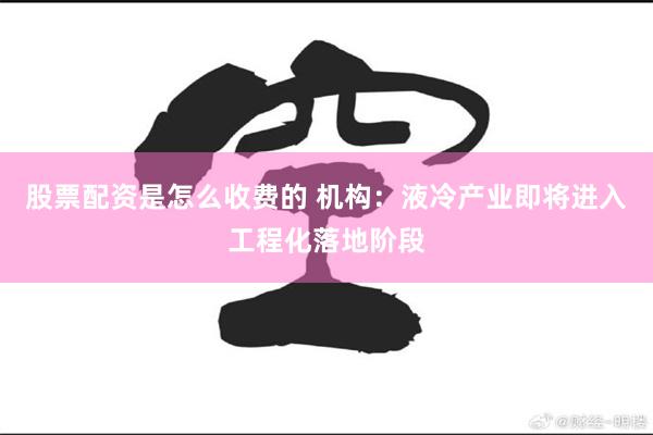 股票配资是怎么收费的 机构:液冷产业即将进入工程化落地阶段
