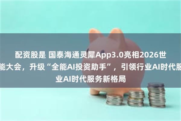 配资股是 国泰海通灵犀App3.0亮相2026世界人工智能大会，升级“全能AI投资助手”，引领行业AI时代服务新格局
