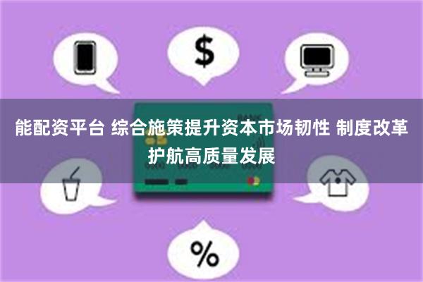 能配资平台 综合施策提升资本市场韧性 制度改革护航高质量发展