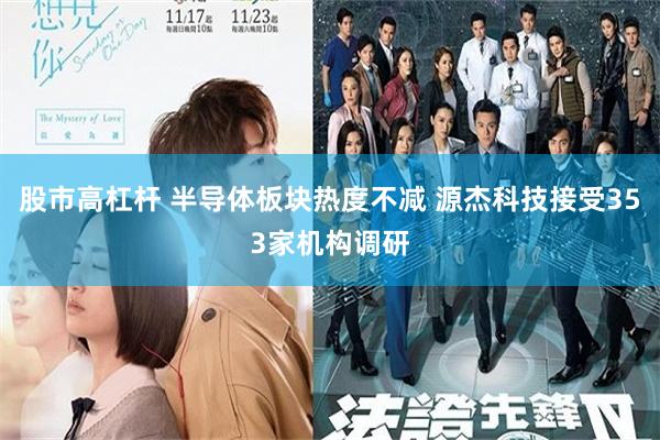 股市高杠杆 半导体板块热度不减 源杰科技接受353家机构调研