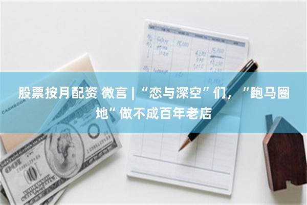 股票按月配资 微言 | “恋与深空”们，“跑马圈地”做不成百年老店