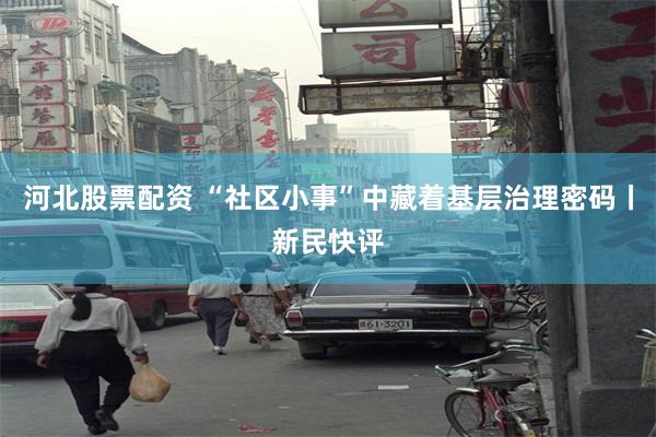 河北股票配资 “社区小事”中藏着基层治理密码丨新民快评