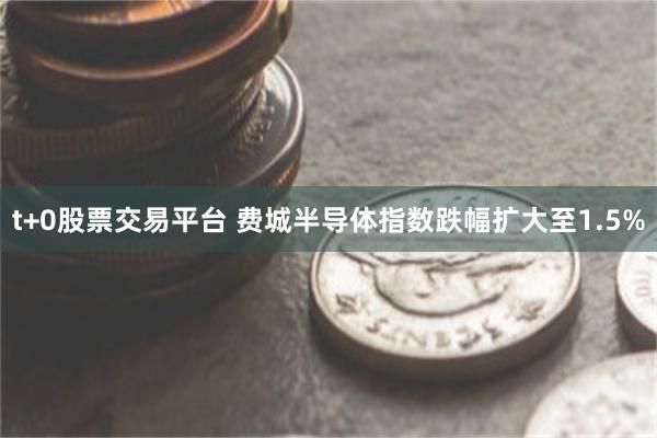 t+0股票交易平台 费城半导体指数跌幅扩大至1.5%