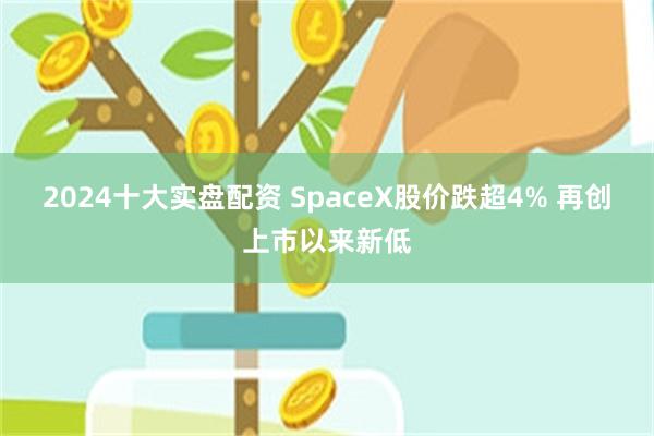 2024十大实盘配资 SpaceX股价跌超4% 再创上市以来新低