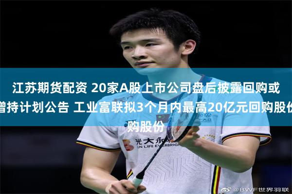 江苏期货配资 20家A股上市公司盘后披露回购或增持计划公告 工业富联拟3个月内最高20亿元回购股份