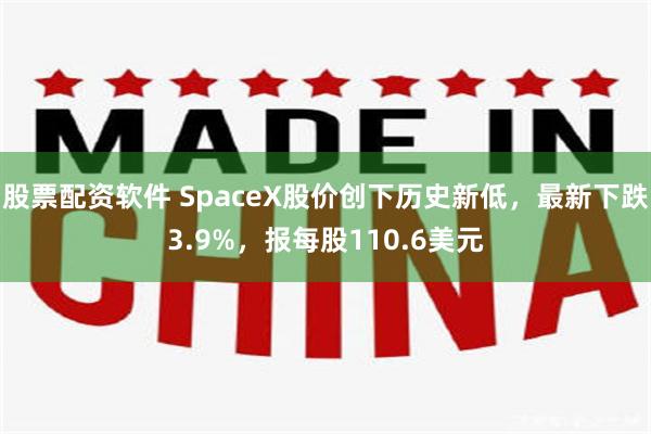 股票配资软件 SpaceX股价创下历史新低，最新下跌3.9%，报每股110.6美元