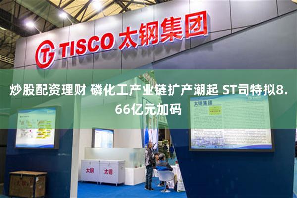 炒股配资理财 磷化工产业链扩产潮起 ST司特拟8.66亿元加码