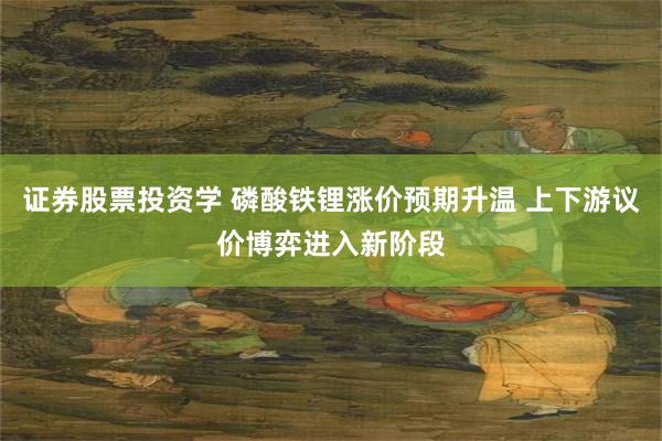 证券股票投资学 磷酸铁锂涨价预期升温 上下游议价博弈进入新阶段