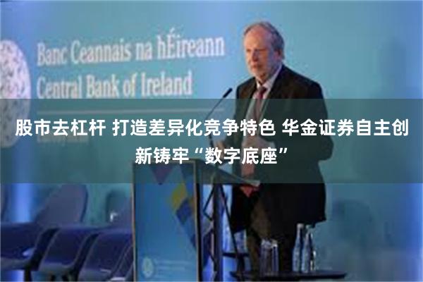 股市去杠杆 打造差异化竞争特色 华金证券自主创新铸牢“数字底座”