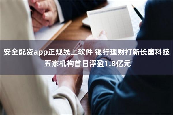 安全配资app正规线上软件 银行理财打新长鑫科技 五家机构首日浮盈1.8亿元