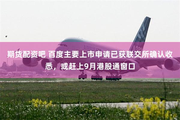 期货配资吧 百度主要上市申请已获联交所确认收悉，或赶上9月港股通窗口