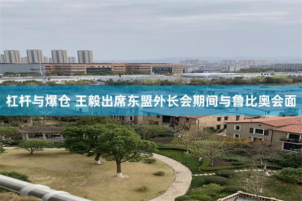 杠杆与爆仓 王毅出席东盟外长会期间与鲁比奥会面