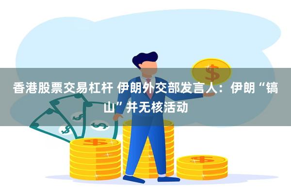 香港股票交易杠杆 伊朗外交部发言人：伊朗“镐山”并无核活动