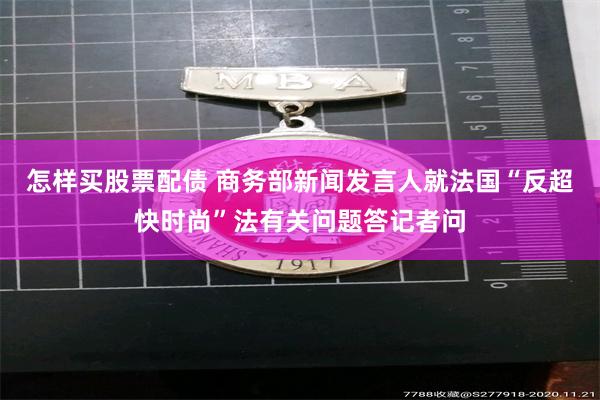怎样买股票配债 商务部新闻发言人就法国“反超快时尚”法有关问题答记者问