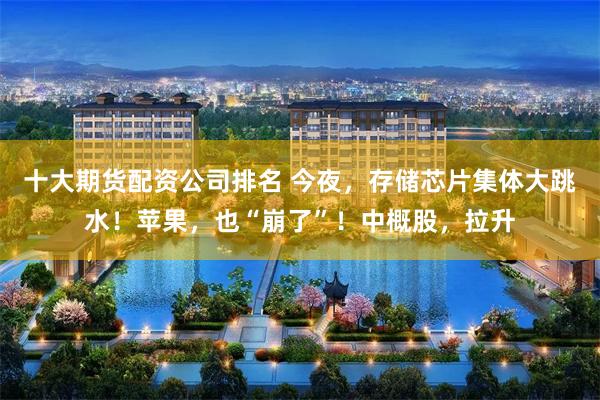 十大期货配资公司排名 今夜，存储芯片集体大跳水！苹果，也“崩了”！中概股，拉升