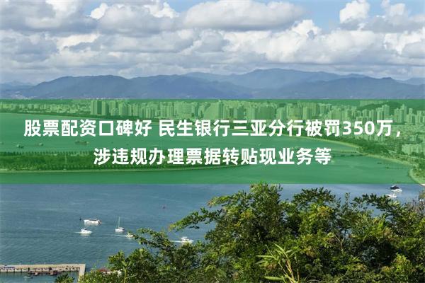 股票配资口碑好 民生银行三亚分行被罚350万,涉违规办理票据转贴现业务等