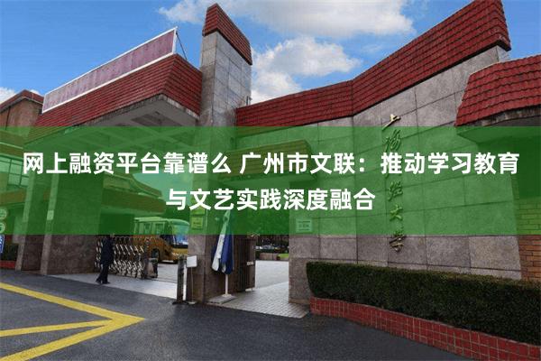 网上融资平台靠谱么 广州市文联：推动学习教育与文艺实践深度融合
