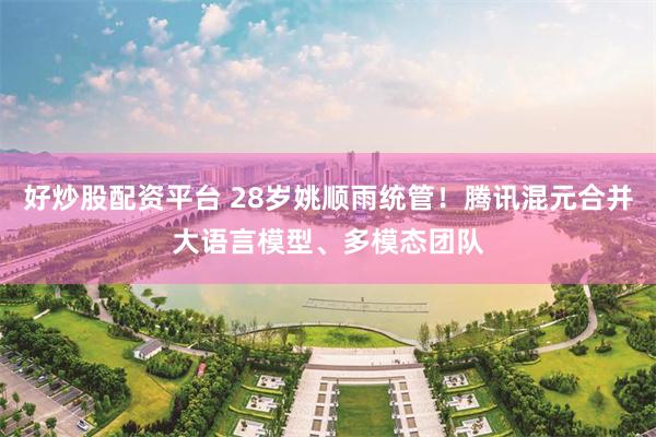 好炒股配资平台 28岁姚顺雨统管！腾讯混元合并大语言模型、多模态团队