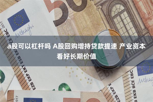 a股可以杠杆吗 A股回购增持贷款提速 产业资本看好长期价值