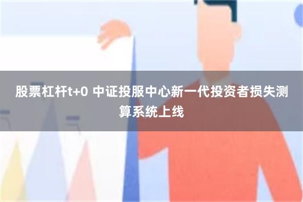 股票杠杆t+0 中证投服中心新一代投资者损失测算系统上线