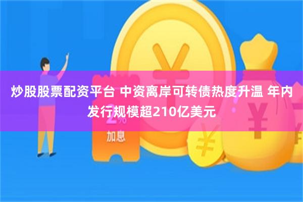 炒股股票配资平台 中资离岸可转债热度升温 年内发行规模超210亿美元