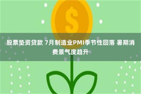 股票垫资贷款 7月制造业PMI季节性回落 暑期消费景气度趋升
