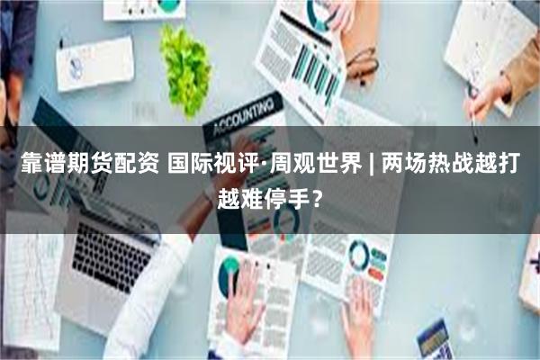 靠谱期货配资 国际视评·周观世界 | 两场热战越打越难停手？