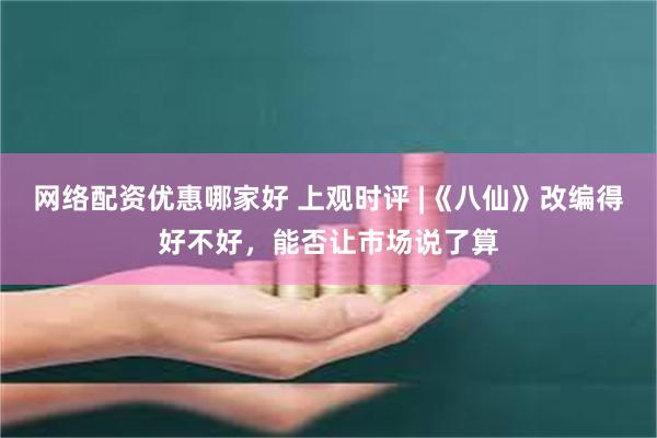 网络配资优惠哪家好 上观时评 |《八仙》改编得好不好，能否让市场说了算