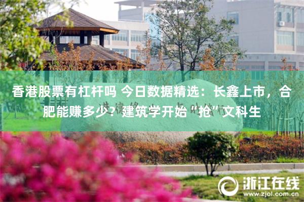 香港股票有杠杆吗 今日数据精选：长鑫上市，合肥能赚多少？建筑学开始“抢”文科生