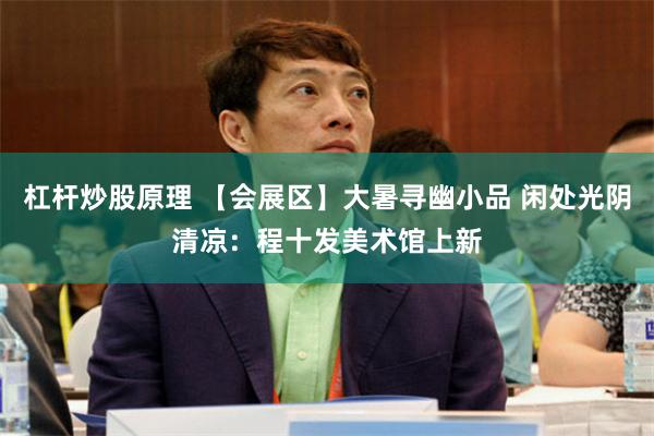 杠杆炒股原理 【会展区】大暑寻幽小品 闲处光阴清凉：程十发美术馆上新