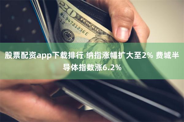 股票配资app下载排行 纳指涨幅扩大至2% 费城半导体指数涨6.2%