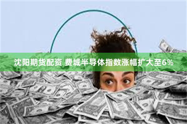 沈阳期货配资 费城半导体指数涨幅扩大至6%