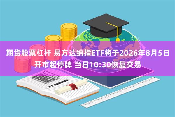 期货股票杠杆 易方达纳指ETF将于2026年8月5日开市起停牌 当日10:30恢复交易