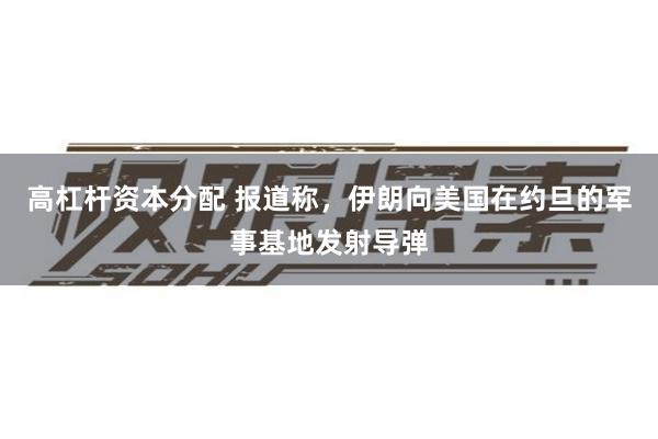 高杠杆资本分配 报道称，伊朗向美国在约旦的军事基地发射导弹