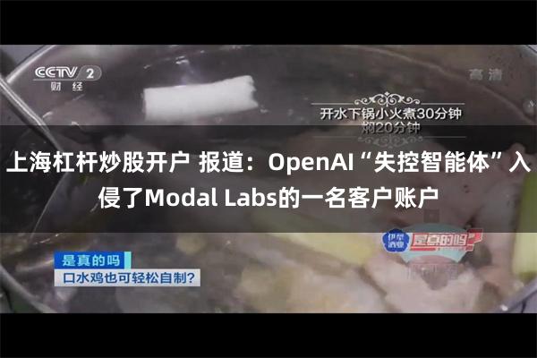 上海杠杆炒股开户 报道:OpenAI“失控智能体”入侵了Modal Labs的一名客户账户