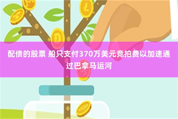 配债的股票 船只支付370万美元竞拍费以加速通过巴拿马运河