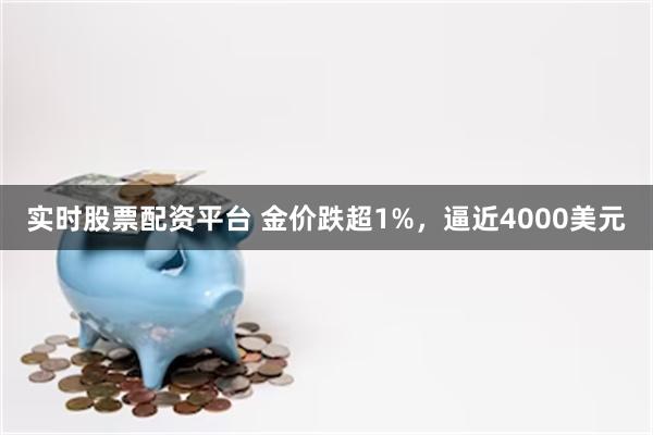 实时股票配资平台 金价跌超1%，逼近4000美元