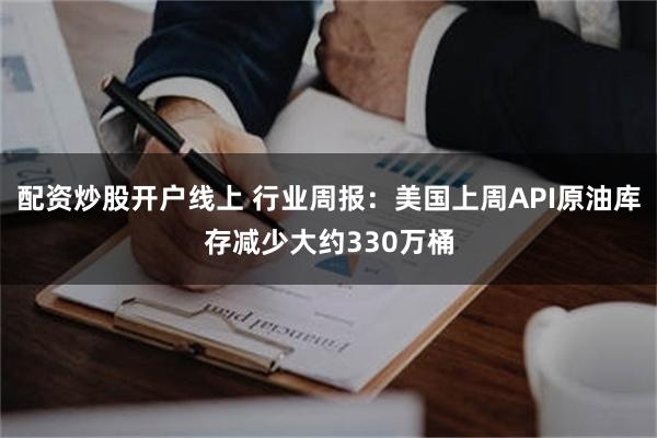 配资炒股开户线上 行业周报：美国上周API原油库存减少大约330万桶
