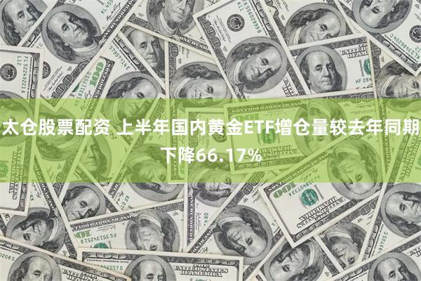 太仓股票配资 上半年国内黄金ETF增仓量较去年同期下降66.17%